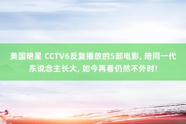 美国艳星 CCTV6反复播放的5部电影, 陪同一代东说念主长大, 如今再看仍然不外时!