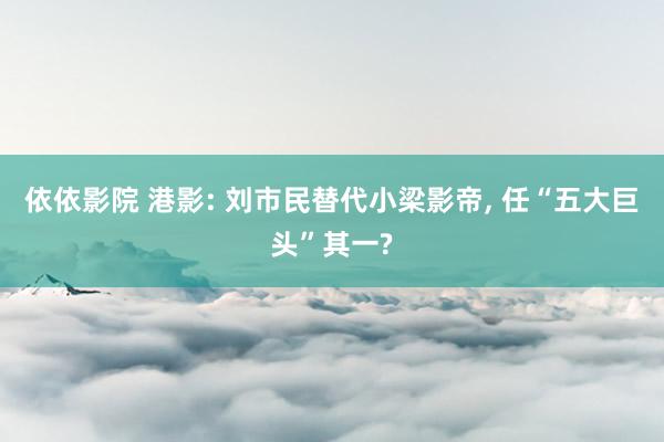 依依影院 港影: 刘市民替代小梁影帝, 任“五大巨头”其一?