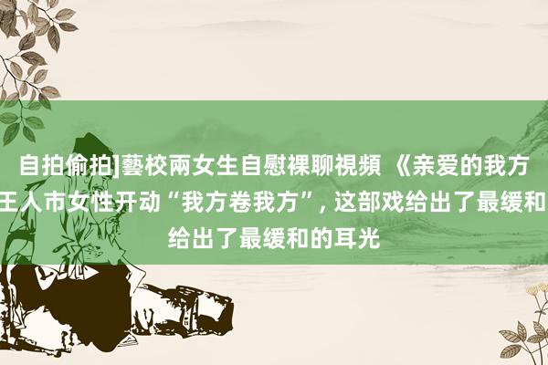 自拍偷拍]藝校兩女生自慰裸聊視頻 《亲爱的我方》: 当王人市