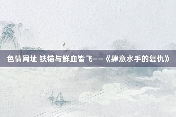 色情网址 铁锚与鲜血皆飞——《肆意水手的复仇》