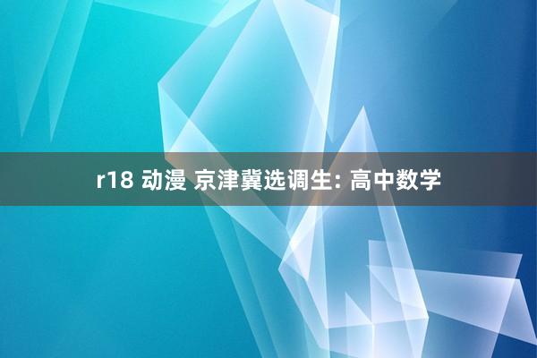 r18 动漫 京津冀选调生: 高中数学