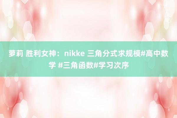 萝莉 胜利女神：nikke 三角分式求规模#高中数学 #三角函数#学习次序