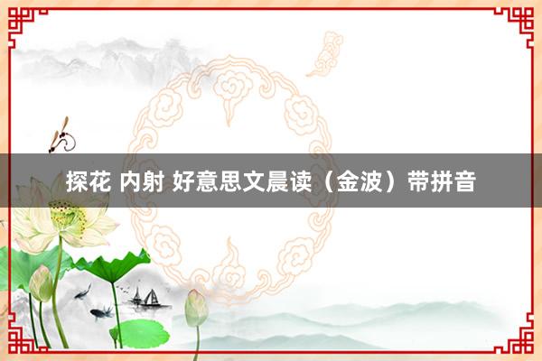探花 内射 好意思文晨读（金波）带拼音