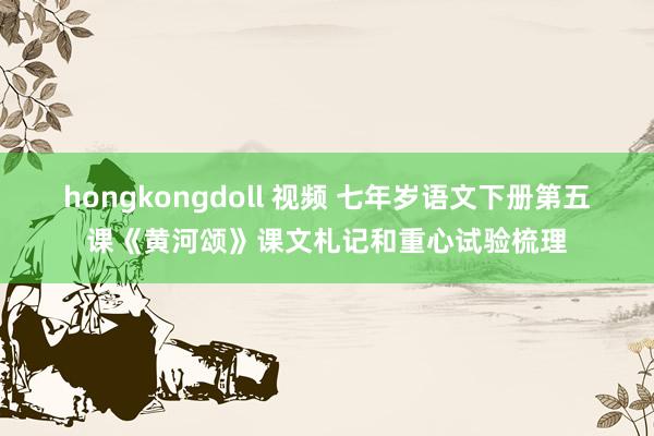 hongkongdoll 视频 七年岁语文下册第五课《黄河颂》课文札记和重心试验梳理