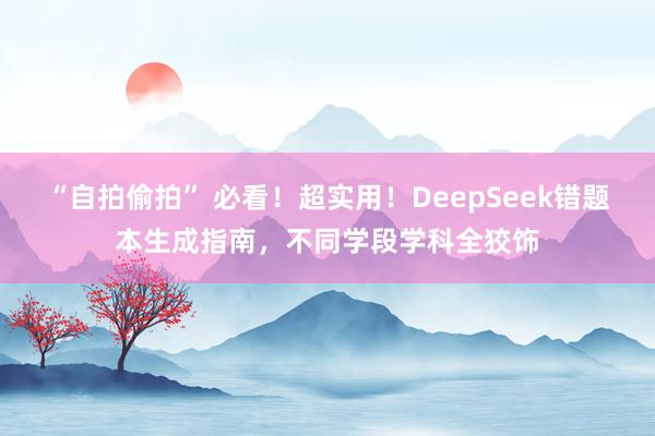“自拍偷拍” 必看！超实用！DeepSeek错题本生成指南，
