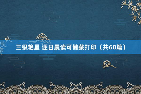 三级艳星 逐日晨读可储藏打印（共60篇）