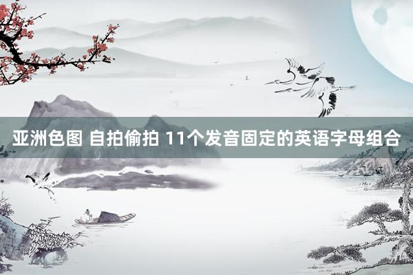 亚洲色图 自拍偷拍 11个发音固定的英语字母组合