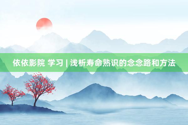 依依影院 学习 | 浅析寿命熟识的念念路和方法