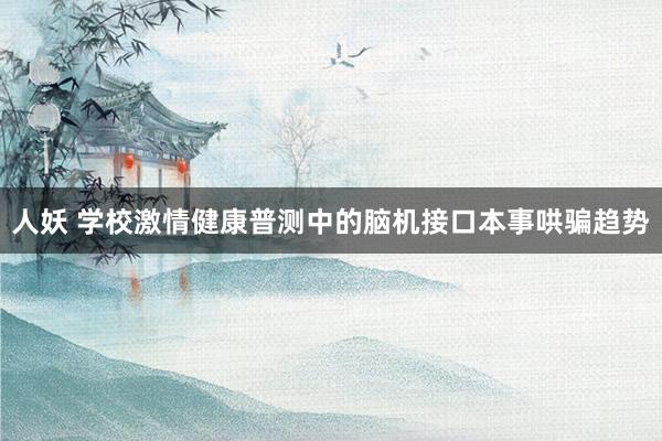 人妖 学校激情健康普测中的脑机接口本事哄骗趋势