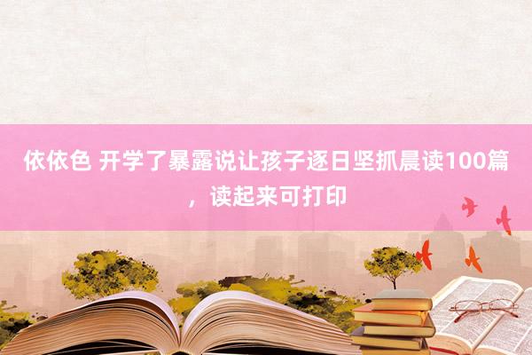 依依色 开学了暴露说让孩子逐日坚抓晨读100篇，读起来可打印