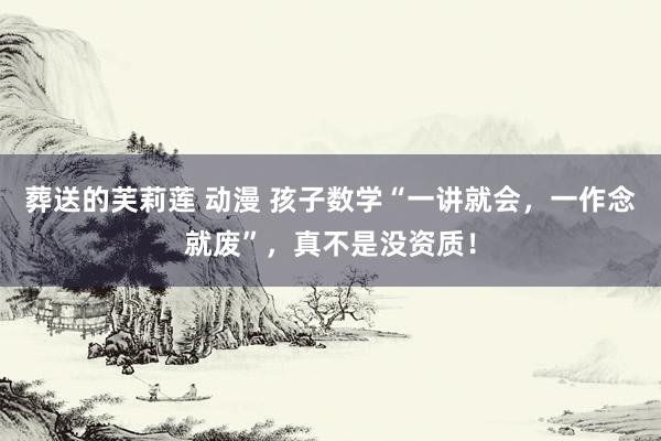 葬送的芙莉莲 动漫 孩子数学“一讲就会，一作念就废”，真不是