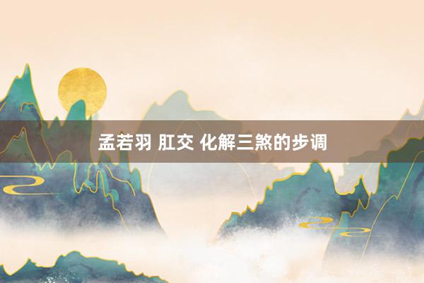 孟若羽 肛交 化解三煞的步调