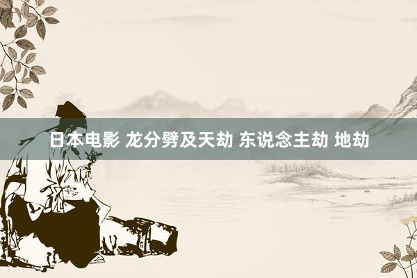 日本电影 龙分劈及天劫 东说念主劫 地劫