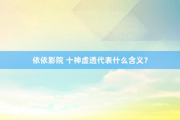 依依影院 十神虚透代表什么含义？