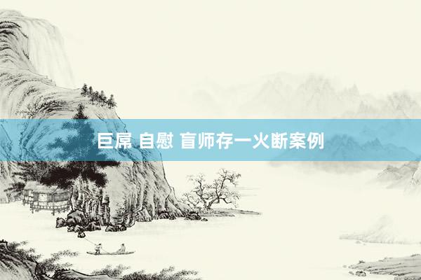 巨屌 自慰 盲师存一火断案例