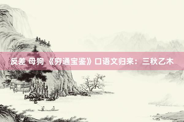 反差 母狗 《穷通宝鉴》口语文归来：三秋乙木