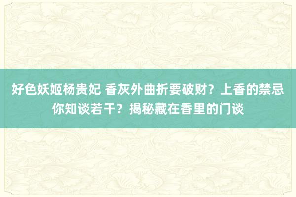 好色妖姬杨贵妃 香灰外曲折要破财？上香的禁忌你知谈若干？揭秘藏在香里的门谈