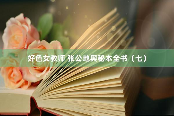 好色女教师 张公地舆秘本全书（七）