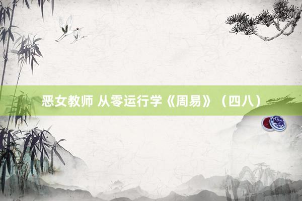 恶女教师 从零运行学《周易》（四八）