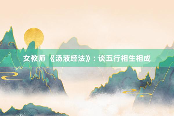 女教师 《汤液经法》: 谈五行相生相成