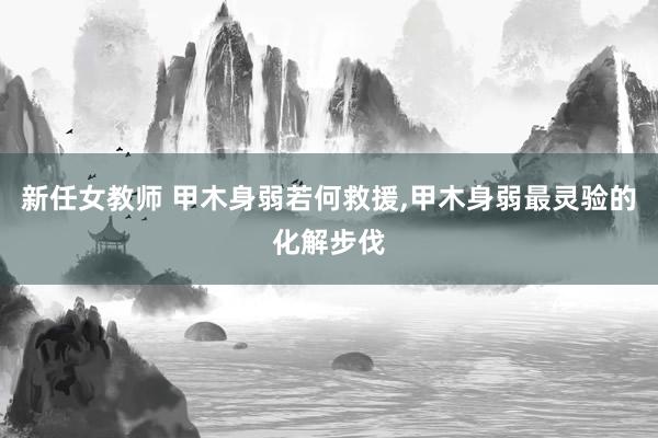 新任女教师 甲木身弱若何救援,甲木身弱最灵验的化解步伐