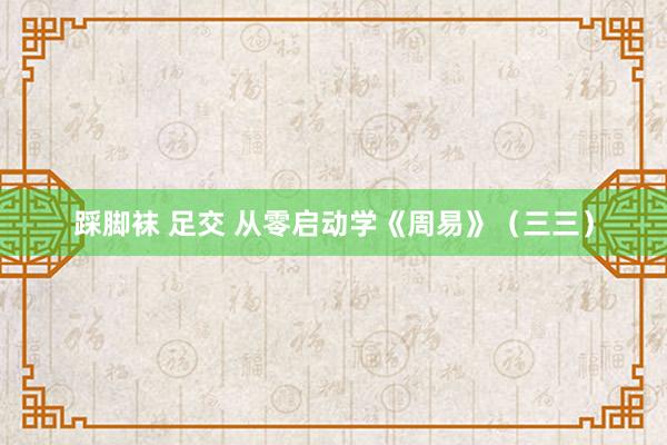 踩脚袜 足交 从零启动学《周易》（三三）