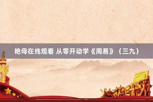 艳母在线观看 从零开动学《周易》（三九）