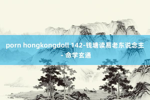 porn hongkongdoll 142-钱塘读易老东说念主 - 命学玄通