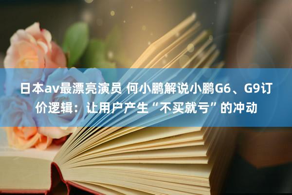 日本av最漂亮演员 何小鹏解说小鹏G6、G9订价逻辑：让用户