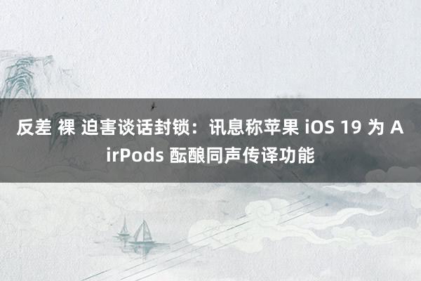 反差 裸 迫害谈话封锁：讯息称苹果 iOS 19 为 AirPods 酝酿同声传译功能