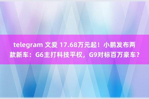 telegram 文爱 17.68万元起！小鹏发布两款新车：G6主打科技平权，G9对标百万豪车？