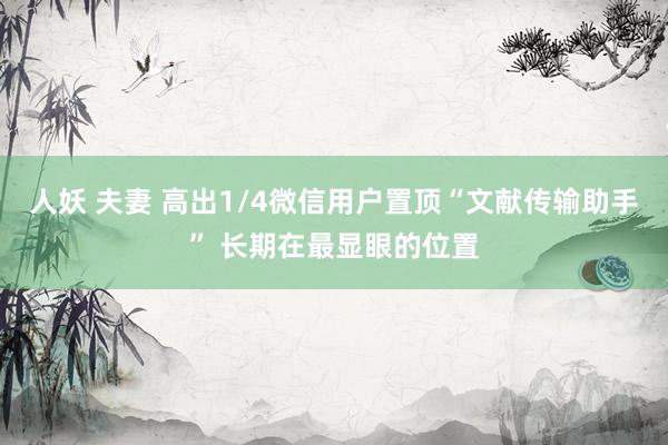 人妖 夫妻 高出1/4微信用户置顶“文献传输助手” 长期在最显眼的位置
