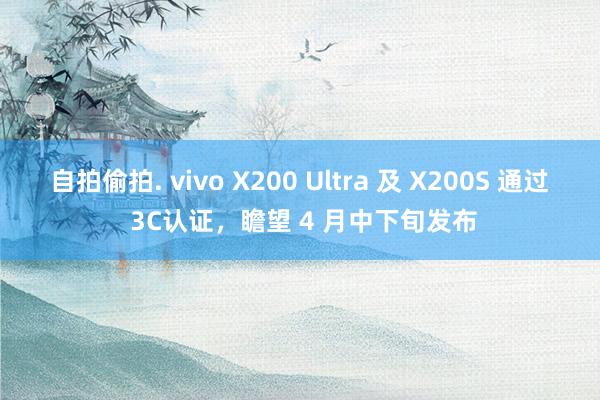 自拍偷拍. vivo X200 Ultra 及 X200S 通过 3C认证，瞻望 4 月中下旬发布