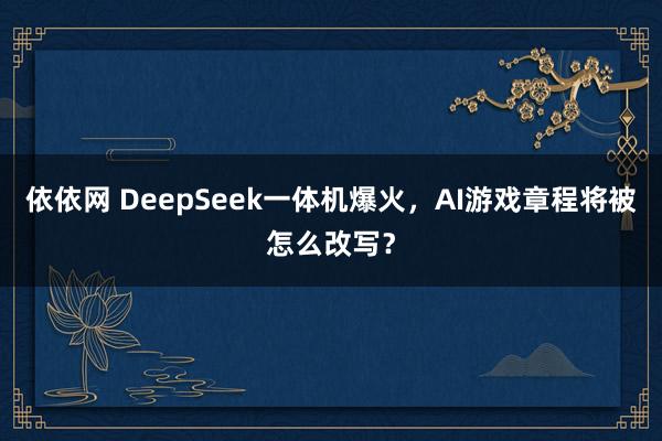 依依网 DeepSeek一体机爆火，AI游戏章程将被怎么改写