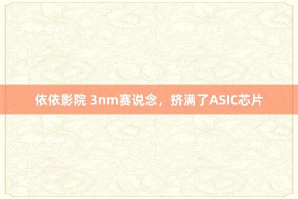 依依影院 3nm赛说念，挤满了ASIC芯片