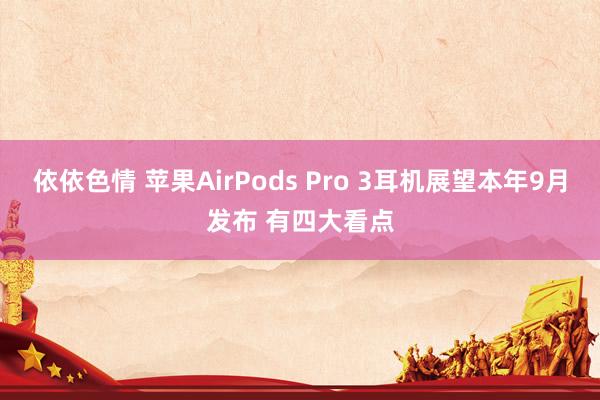 依依色情 苹果AirPods Pro 3耳机展望本年9月发布