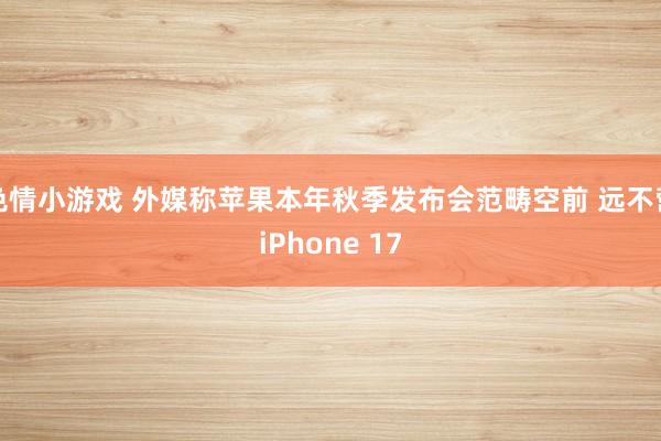 色情小游戏 外媒称苹果本年秋季发布会范畴空前 远不啻iPho