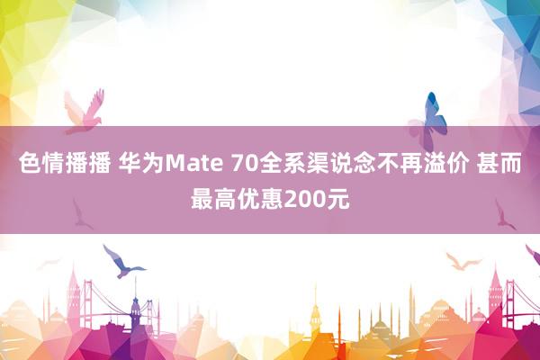 色情播播 华为Mate 70全系渠说念不再溢价 甚而最高优惠200元